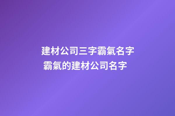 建材公司三字霸氣名字 霸氣的建材公司名字